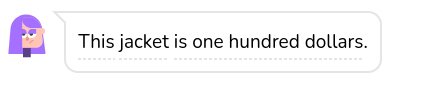 You can use dollars! This jacket is 100 dollars. In this example the currency is dollars.